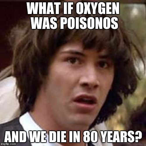 Conspiracy Keanu Meme | WHAT IF OXYGEN WAS POISONOS; AND WE DIE IN 80 YEARS? | image tagged in memes,conspiracy keanu | made w/ Imgflip meme maker