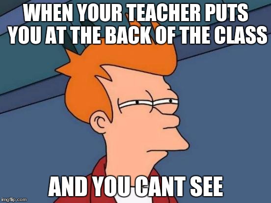 Futurama Fry Meme | WHEN YOUR TEACHER PUTS YOU AT THE BACK OF THE CLASS; AND YOU CANT SEE | image tagged in memes,futurama fry | made w/ Imgflip meme maker