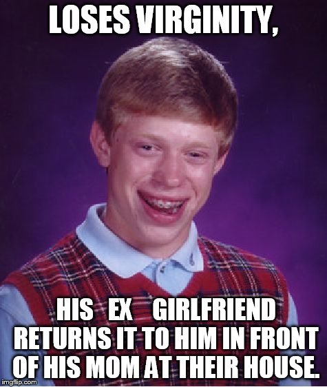 Bad Luck Brian Meme | LOSES VIRGINITY, HIS   EX    GIRLFRIEND RETURNS IT TO HIM IN FRONT OF HIS MOM AT THEIR HOUSE. | image tagged in memes,bad luck brian | made w/ Imgflip meme maker