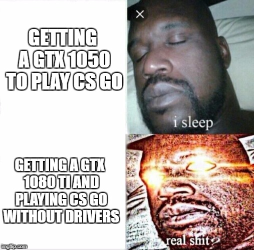 Sleeping Shaq Meme | GETTING A GTX 1050 TO PLAY CS GO; GETTING A GTX 1080 TI AND PLAYING CS GO WITHOUT DRIVERS | image tagged in sleeping shaq | made w/ Imgflip meme maker