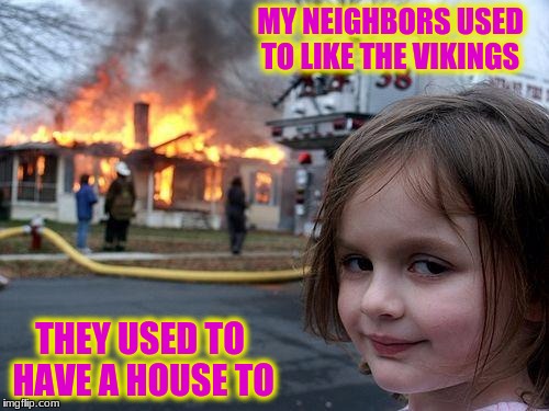 Disaster Girl | MY NEIGHBORS USED TO LIKE THE VIKINGS; THEY USED TO HAVE A HOUSE TO | image tagged in memes,disaster girl | made w/ Imgflip meme maker