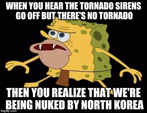 North Korea Emergency | WHEN YOU HEAR THE TORNADO SIRENS GO OFF BUT THERE'S NO TORNADO; THEN YOU REALIZE THAT WE'RE BEING NUKED BY NORTH KOREA | image tagged in spongegar,north korea,nuke,alarm,danger | made w/ Imgflip meme maker