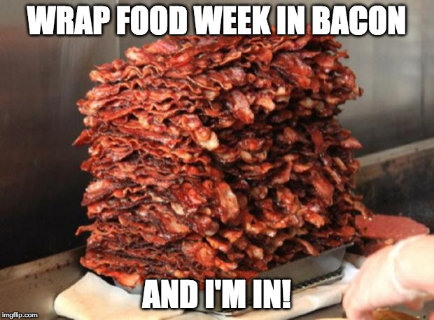Food week! | WRAP FOOD WEEK IN BACON; AND I'M IN! | image tagged in lots of bacon,bacon,food week | made w/ Imgflip meme maker