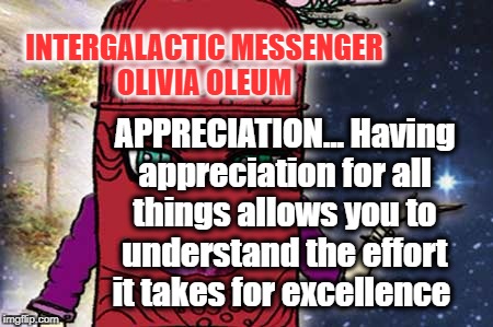 OLIVIA OLEUM - APPRECIATION | INTERGALACTIC MESSENGER OLIVIA OLEUM; APPRECIATION… Having appreciation for all things allows you to understand the effort it takes for excellence | image tagged in message,communication,life,appreciation,motivation,inspirational quote | made w/ Imgflip meme maker