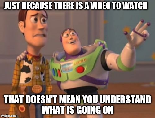 X, X Everywhere Meme | JUST BECAUSE THERE IS A VIDEO TO WATCH; THAT DOESN'T MEAN YOU UNDERSTAND WHAT IS GOING ON | image tagged in memes,x x everywhere | made w/ Imgflip meme maker