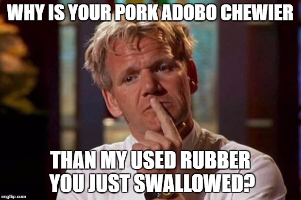 WHY IS YOUR PORK ADOBO CHEWIER; THAN MY USED RUBBER YOU JUST SWALLOWED? | image tagged in gordon | made w/ Imgflip meme maker