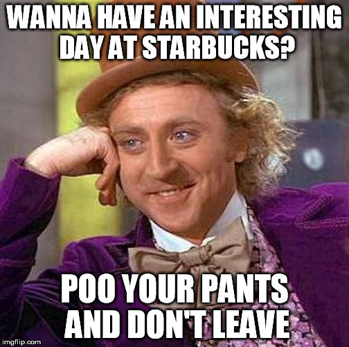 Making friends at Starbucks | WANNA HAVE AN INTERESTING DAY AT STARBUCKS? POO YOUR PANTS AND DON'T LEAVE | image tagged in memes,creepy condescending wonka,funny | made w/ Imgflip meme maker