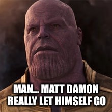 Thanos de Damon | MAN... MATT DAMON REALLY LET HIMSELF GO | image tagged in thanos,infinity war,matt damon,josh brolin | made w/ Imgflip meme maker