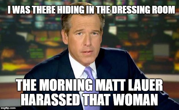 Brian Williams Was There Meme | I WAS THERE HIDING IN THE DRESSING ROOM; THE MORNING MATT LAUER HARASSED THAT WOMAN | image tagged in memes,brian williams was there | made w/ Imgflip meme maker