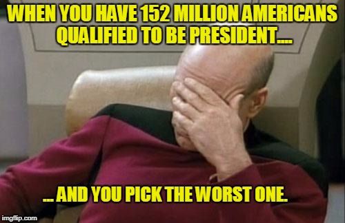 Captain Picard Facepalm Meme | WHEN YOU HAVE 152 MILLION AMERICANS QUALIFIED TO BE PRESIDENT.... ... AND YOU PICK THE WORST ONE. | image tagged in memes,captain picard facepalm | made w/ Imgflip meme maker