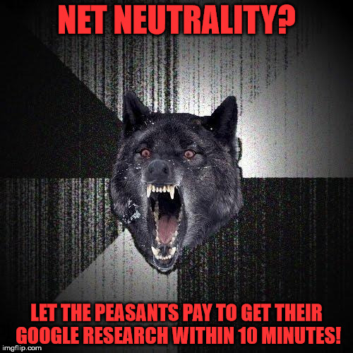 Insanity Wolf | NET NEUTRALITY? LET THE PEASANTS PAY TO GET THEIR GOOGLE RESEARCH WITHIN 10 MINUTES! | image tagged in memes,insanity wolf | made w/ Imgflip meme maker