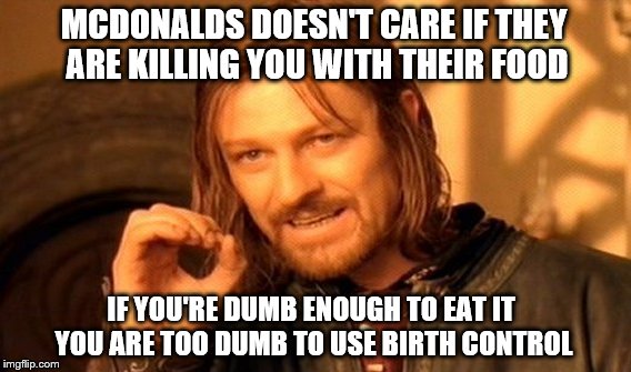 One Does Not Simply Meme | MCDONALDS DOESN'T CARE IF THEY ARE KILLING YOU WITH THEIR FOOD; IF YOU'RE DUMB ENOUGH TO EAT IT  YOU ARE TOO DUMB TO USE BIRTH CONTROL | image tagged in memes,one does not simply | made w/ Imgflip meme maker