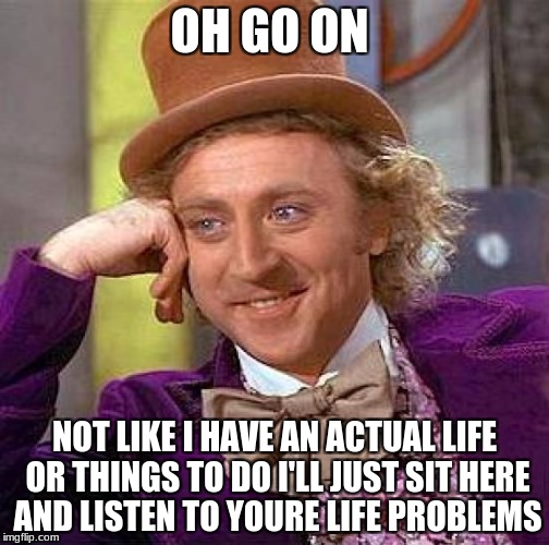 Creepy Condescending Wonka | OH GO ON; NOT LIKE I HAVE AN ACTUAL LIFE OR THINGS TO DO I'LL JUST SIT HERE AND LISTEN TO YOURE LIFE PROBLEMS | image tagged in memes,creepy condescending wonka | made w/ Imgflip meme maker
