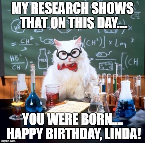 Chemistry Cat | MY RESEARCH SHOWS THAT ON THIS DAY.... YOU WERE BORN.... HAPPY BIRTHDAY, LINDA! | image tagged in memes,chemistry cat | made w/ Imgflip meme maker