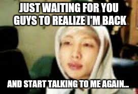 JUST WAITING FOR YOU GUYS TO REALIZE I'M BACK; AND START TALKING TO ME AGAIN... | image tagged in rap,monster,bts,leader | made w/ Imgflip meme maker