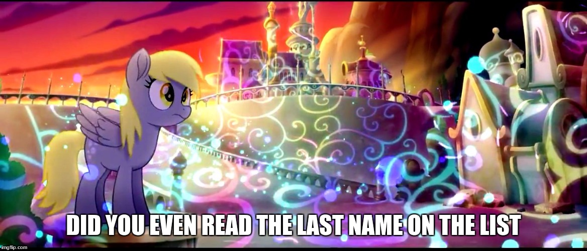 derpy mlp movie | DID YOU EVEN READ THE LAST NAME ON THE LIST | image tagged in derpy mlp movie | made w/ Imgflip meme maker