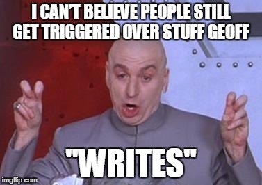 Dr. Evil air quotes | I CAN’T BELIEVE PEOPLE STILL GET TRIGGERED OVER STUFF GEOFF; "WRITES" | image tagged in dr evil air quotes | made w/ Imgflip meme maker