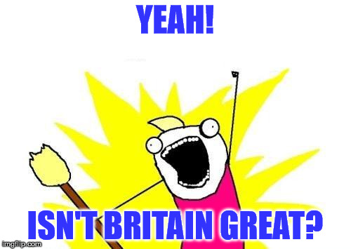 X All The Y Meme | YEAH! ISN'T BRITAIN GREAT? | image tagged in memes,x all the y | made w/ Imgflip meme maker