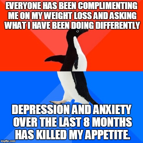 Socially Awesome Awkward Penguin Meme | EVERYONE HAS BEEN COMPLIMENTING ME ON MY WEIGHT LOSS AND ASKING WHAT I HAVE BEEN DOING DIFFERENTLY; DEPRESSION AND ANXIETY OVER THE LAST 8 MONTHS HAS KILLED MY APPETITE. | image tagged in memes,socially awesome awkward penguin | made w/ Imgflip meme maker