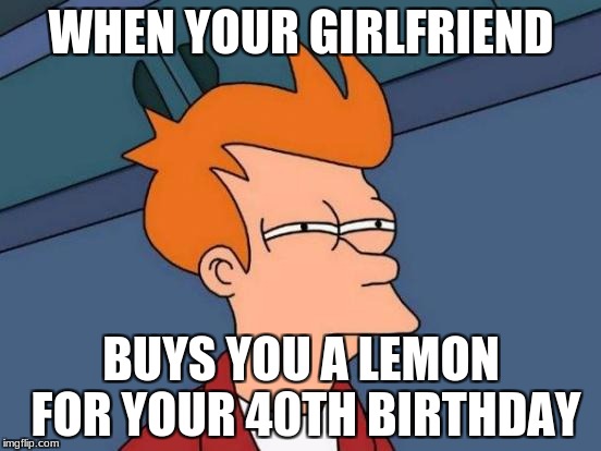 Futurama Fry | WHEN YOUR GIRLFRIEND; BUYS YOU A LEMON FOR YOUR 40TH BIRTHDAY | image tagged in memes,futurama fry | made w/ Imgflip meme maker