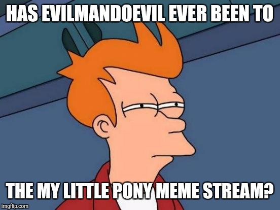 Futurama Fry Meme | HAS EVILMANDOEVIL EVER BEEN TO THE MY LITTLE PONY MEME STREAM? | image tagged in memes,futurama fry | made w/ Imgflip meme maker