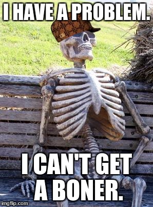 Waiting Skeleton | I HAVE A PROBLEM. I CAN'T GET A BONER. | image tagged in memes,waiting skeleton,scumbag | made w/ Imgflip meme maker