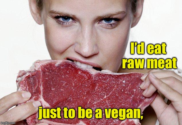 I’d eat raw meat just to be a vegan, | made w/ Imgflip meme maker