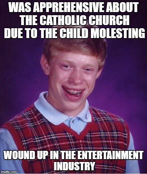 Ecc 1:14; Amen! | WAS APPREHENSIVE ABOUT THE CATHOLIC CHURCH DUE TO THE CHILD MOLESTING; WOUND UP IN THE ENTERTAINMENT INDUSTRY | image tagged in memes,bad luck brian,society | made w/ Imgflip meme maker