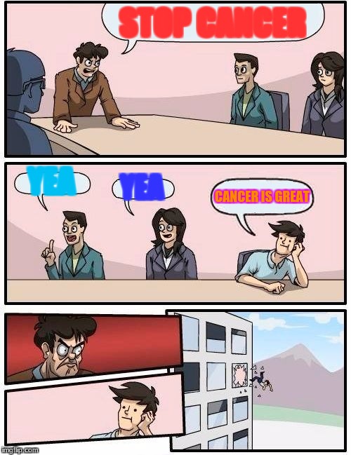 Boardroom Meeting Suggestion Meme | STOP CANCER; YEA; YEA; CANCER IS GREAT | image tagged in memes,boardroom meeting suggestion | made w/ Imgflip meme maker