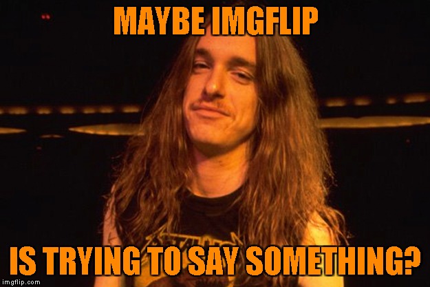 MAYBE IMGFLIP IS TRYING TO SAY SOMETHING? | made w/ Imgflip meme maker