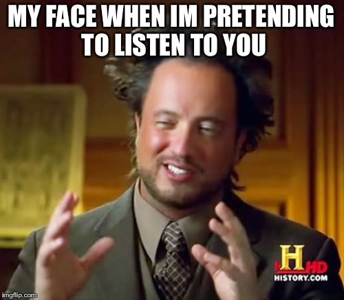 Ancient Aliens Meme | MY FACE WHEN IM PRETENDING TO LISTEN TO YOU | image tagged in memes,ancient aliens | made w/ Imgflip meme maker