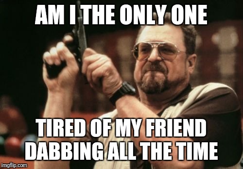 Am I The Only One Around Here Meme | AM I THE ONLY ONE; TIRED OF MY FRIEND DABBING ALL THE TIME | image tagged in memes,am i the only one around here | made w/ Imgflip meme maker