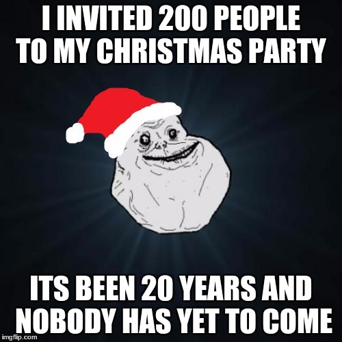 Forever Alone Christmas | I INVITED 200 PEOPLE TO MY CHRISTMAS PARTY; ITS BEEN 20 YEARS AND NOBODY HAS YET TO COME | image tagged in memes,forever alone christmas | made w/ Imgflip meme maker