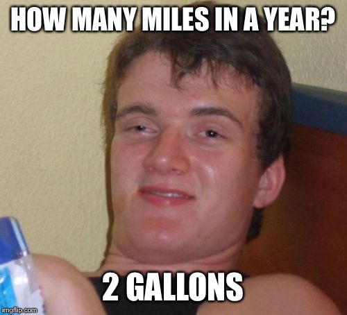 10 Guy Meme | HOW MANY MILES IN A YEAR? 2 GALLONS | image tagged in memes,10 guy | made w/ Imgflip meme maker