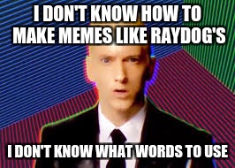 Why i don't get much views | I DON'T KNOW HOW TO MAKE MEMES LIKE RAYDOG'S; I DON'T KNOW WHAT WORDS TO USE | image tagged in eminem,memes,rap god,raydog | made w/ Imgflip meme maker