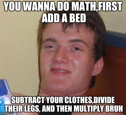 10 Guy | YOU WANNA DO MATH,FIRST ADD A BED; SUBTRACT YOUR CLOTHES,DIVIDE THEIR LEGS, AND THEN MULTIPLY BRUH | image tagged in memes,10 guy | made w/ Imgflip meme maker
