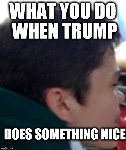 laugh-choke  | WHAT YOU DO WHEN TRUMP; DOES SOMETHING NICE | image tagged in laugh-choke | made w/ Imgflip meme maker