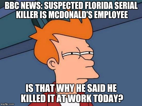Futurama Fry | BBC NEWS: SUSPECTED FLORIDA SERIAL KILLER IS MCDONALD'S EMPLOYEE; IS THAT WHY HE SAID HE KILLED IT AT WORK TODAY? | image tagged in memes,futurama fry | made w/ Imgflip meme maker