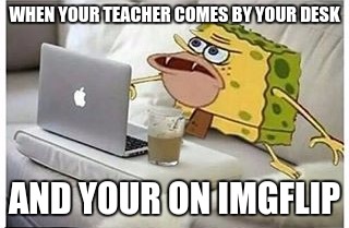 SpongeGar Computer |  WHEN YOUR TEACHER COMES BY YOUR DESK; AND YOUR ON IMGFLIP | image tagged in spongegar computer | made w/ Imgflip meme maker