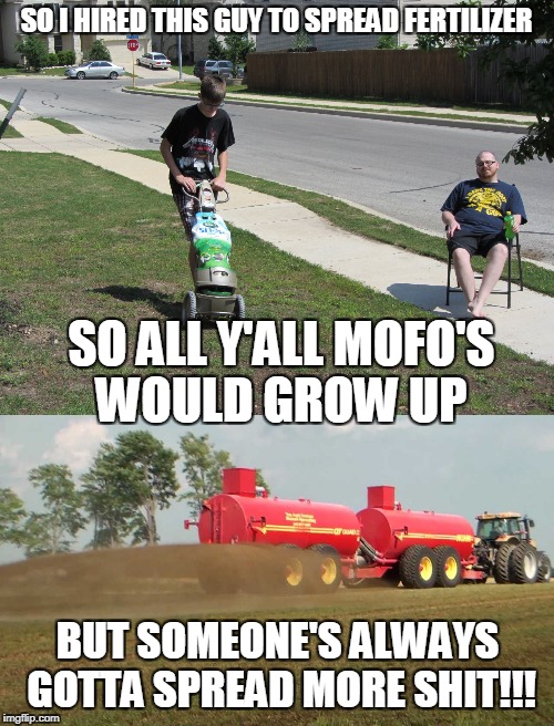 fertilizer | SO I HIRED THIS GUY TO SPREAD FERTILIZER; SO ALL Y'ALL MOFO'S WOULD GROW UP; BUT SOMEONE'S ALWAYS GOTTA SPREAD MORE SHIT!!! | image tagged in facebook,shit,drama | made w/ Imgflip meme maker