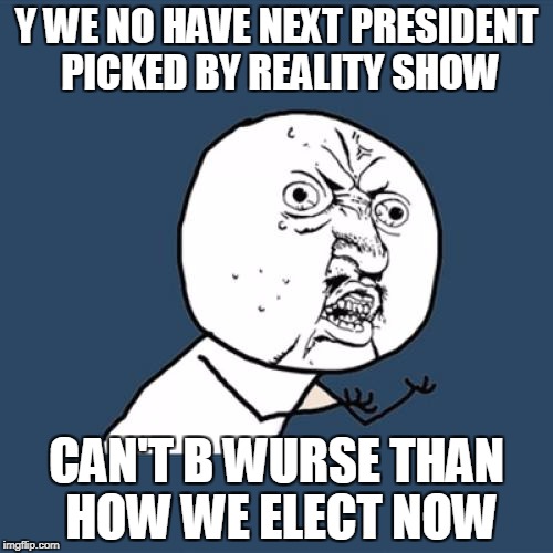 Y U No Meme | Y WE NO HAVE NEXT PRESIDENT PICKED BY REALITY SHOW; CAN'T B WURSE THAN HOW WE ELECT NOW | image tagged in memes,y u no | made w/ Imgflip meme maker