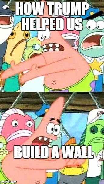 Put It Somewhere Else Patrick | HOW TRUMP HELPED US; BUILD A WALL | image tagged in memes,put it somewhere else patrick | made w/ Imgflip meme maker