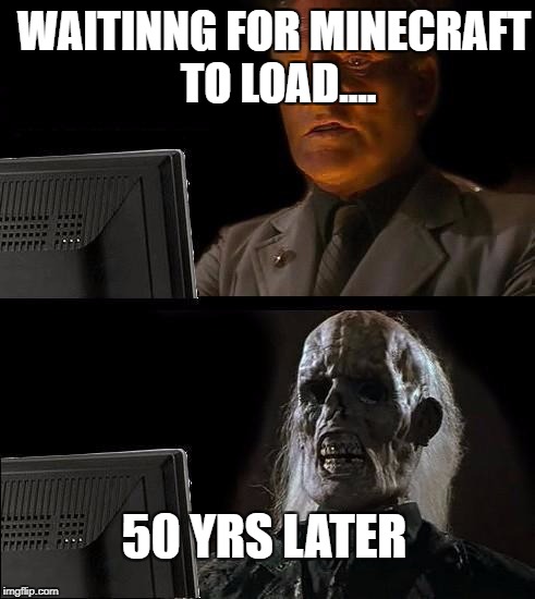 I'll Just Wait Here Meme | WAITINNG FOR MINECRAFT TO LOAD.... 50 YRS LATER | image tagged in memes,ill just wait here | made w/ Imgflip meme maker