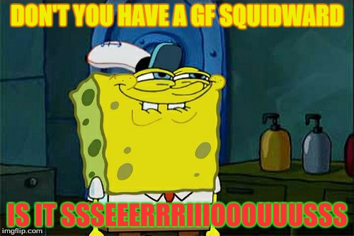 Don't You Squidward Meme | DON'T YOU HAVE A GF SQUIDWARD; IS IT SSSEEERRRIIIOOOUUUSSS | image tagged in memes,dont you squidward | made w/ Imgflip meme maker