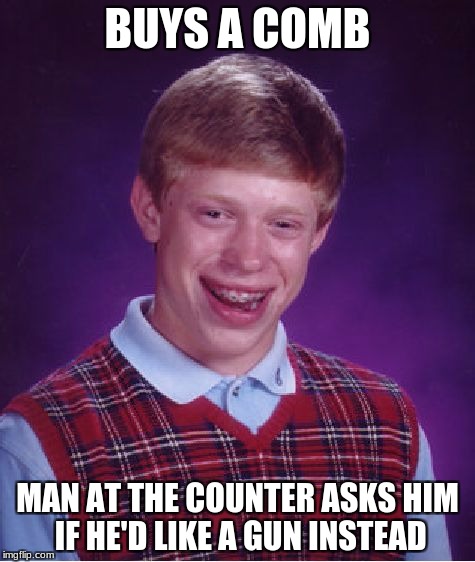 Bad Luck Brian Meme | BUYS A COMB; MAN AT THE COUNTER ASKS HIM IF HE'D LIKE A GUN INSTEAD | image tagged in memes,bad luck brian | made w/ Imgflip meme maker