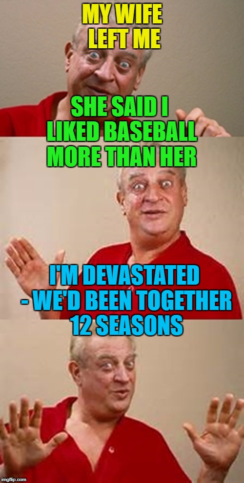 Real sports fan measure time in seasons... :) | MY WIFE LEFT ME; SHE SAID I LIKED BASEBALL MORE THAN HER; I'M DEVASTATED - WE'D BEEN TOGETHER 12 SEASONS | image tagged in bad pun dangerfield,memes,baseball,sport,marriage | made w/ Imgflip meme maker