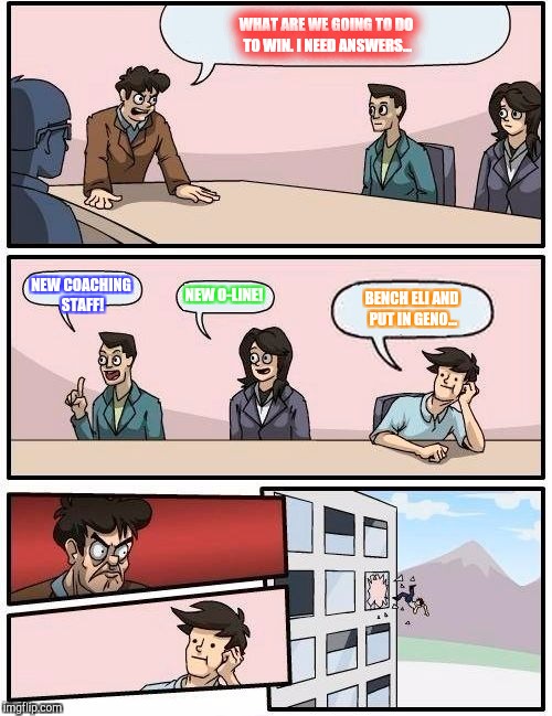 Boardroom Meeting Suggestion | WHAT ARE WE GOING TO DO TO WIN. I NEED ANSWERS... NEW O-LINE! NEW COACHING STAFF! BENCH ELI AND PUT IN GENO... | image tagged in memes,boardroom meeting suggestion | made w/ Imgflip meme maker