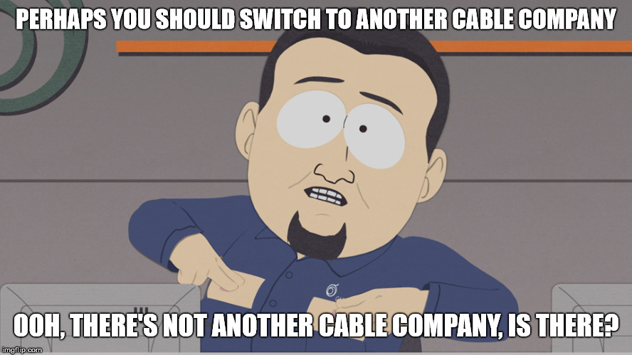 South Park Comcast  | PERHAPS YOU SHOULD SWITCH TO ANOTHER CABLE COMPANY; OOH, THERE'S NOT ANOTHER CABLE COMPANY, IS THERE? | image tagged in south park comcast | made w/ Imgflip meme maker