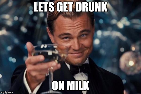 Leonardo Dicaprio Cheers Meme | LETS GET DRUNK; ON MILK | image tagged in memes,leonardo dicaprio cheers | made w/ Imgflip meme maker