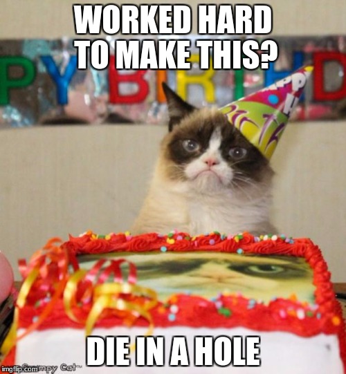 Grumpy Cat Birthday Meme | WORKED HARD TO MAKE THIS? DIE IN A HOLE | image tagged in memes,grumpy cat birthday,grumpy cat | made w/ Imgflip meme maker